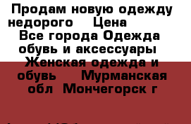 Продам новую одежду недорого! › Цена ­ 1 000 - Все города Одежда, обувь и аксессуары » Женская одежда и обувь   . Мурманская обл.,Мончегорск г.